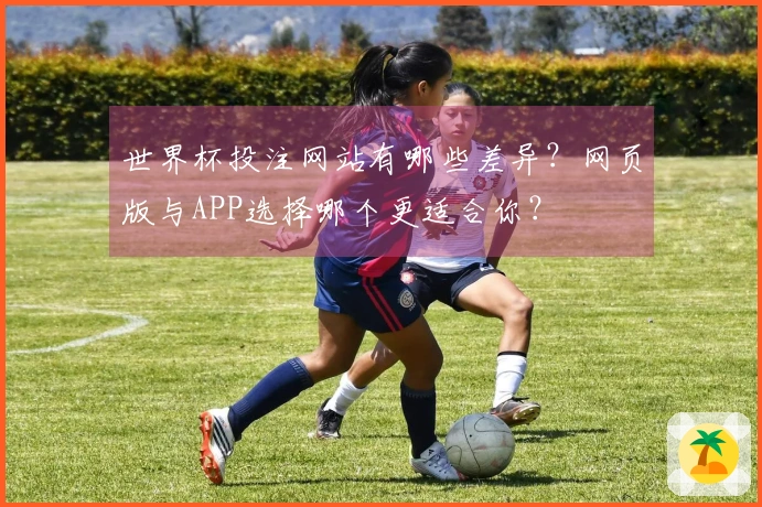 世界杯投注网站有哪些差异？网页版与APP选择哪个更适合你？